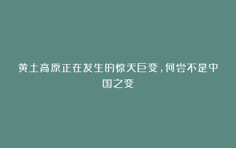 黄土高原正在发生的惊天巨变，何尝不是中国之变？