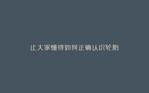 让大家懂得如何正确认识轮胎