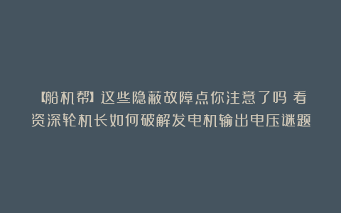 【船机帮】这些隐蔽故障点你注意了吗？看资深轮机长如何破解发电机输出电压谜题