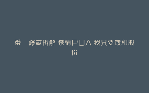 番🍅爆款拆解｜亲情PUA？我只要钱和股份