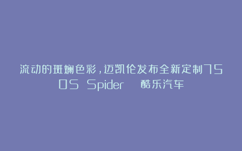 流动的斑斓色彩，迈凯伦发布全新定制750S Spider | 酷乐汽车