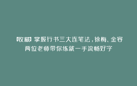 【收藏】掌握行书三大连笔法，徐梅、金容两位老师带你练就一手流畅好字