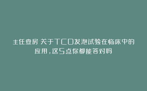 主任查房：关于TCD发泡试验在临床中的应用，这5点你都能答对吗？
