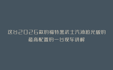 这台2026款的福特黑武士汽油追光版的最高配置的一台现车讲解