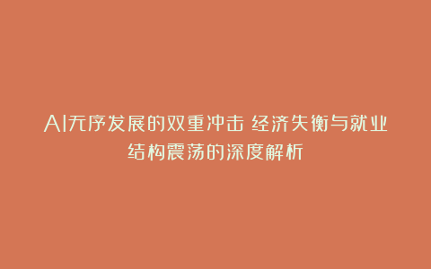 AI无序发展的双重冲击：经济失衡与就业结构震荡的深度解析