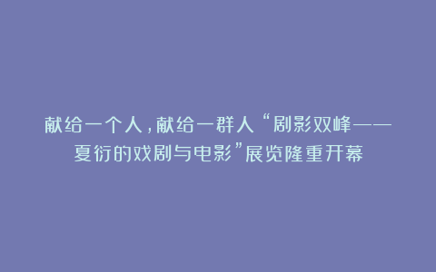 献给一个人，献给一群人！“剧影双峰——夏衍的戏剧与电影”展览隆重开幕