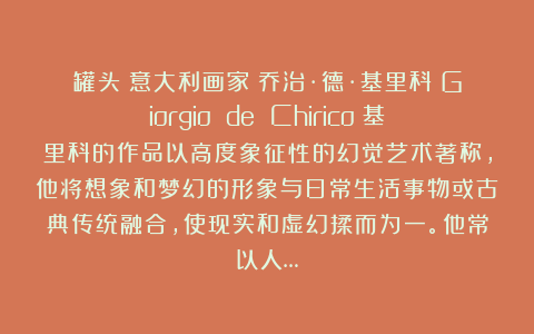 罐头：意大利画家｜乔治·德·基里科（Giorgio de Chirico）基里科的作品以高度象征性的幻觉艺术著称，他将想象和梦幻的形象与日常生活事物或古典传统融合，使现实和虚幻揉而为一。他常以人…