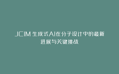 JCIM｜生成式AI在分子设计中的最新进展与关键挑战