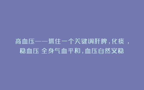 高血压——抓住一个关键调肝脾，化痰瘀，稳血压！全身气血平和，血压自然安稳！