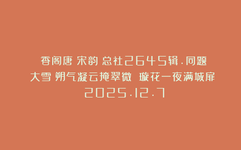 《雲香阁唐詩宋韵》总社2645辑.同题《大雪》朔气凝云掩翠微 璇花一夜满城扉 2025.12.7