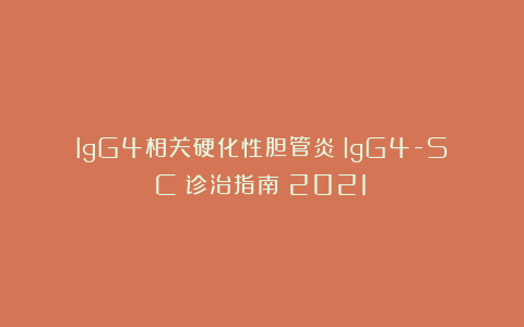 IgG4相关硬化性胆管炎（IgG4-SC）诊治指南（2021）