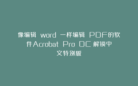 像编辑 word 一样编辑 PDF的软件Acrobat Pro DC 解锁中文特别版