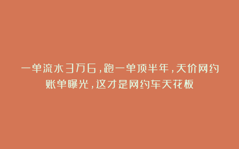 一单流水3万6，跑一单顶半年，天价网约账单曝光，这才是网约车天花板
