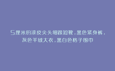 5厘米的漆皮尖头细跟短靴，黑色紧身裤，灰色羊绒大衣，黑白色格子围巾