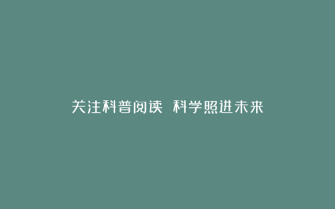 关注科普阅读 科学照进未来