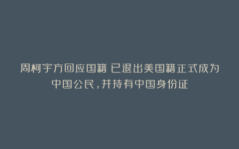 周柯宇方回应国籍：已退出美国籍正式成为中国公民，并持有中国身份证
