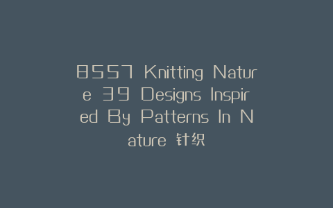 8557 Knitting Nature 39 Designs Inspired By Patterns In Nature 针织