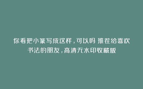 你看把小篆写成这样，可以吗？推荐给喜欢书法的朋友，高清无水印收藏版