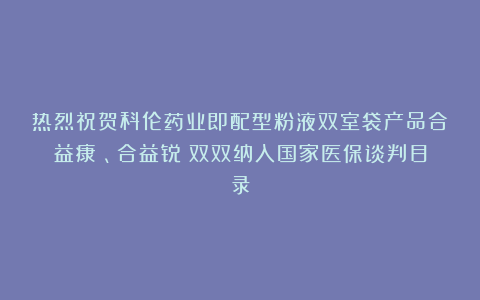 热烈祝贺科伦药业即配型粉液双室袋产品合益康®、合益锐®双双纳入国家医保谈判目录