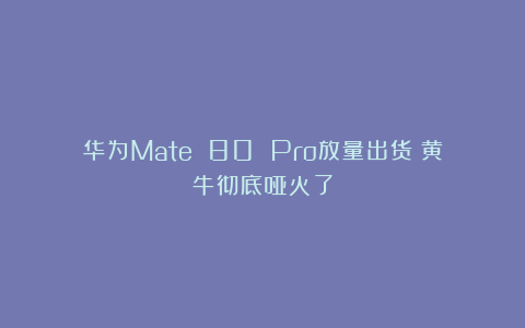 华为Mate 80 Pro放量出货！黄牛彻底哑火了