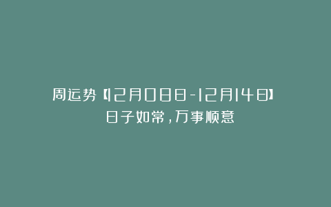 周运势【12月08日-12月14日】| 日子如常，万事顺意