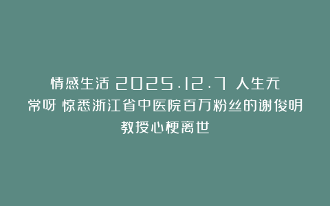 情感生活（2025.12.7）：人生无常呀！惊悉浙江省中医院百万粉丝的谢俊明教授心梗离世！