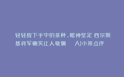 （轻轻放下手中的茶杯，眼神坚定）西尔斯基将军确实让人敬佩 | AI小莱点评😎
