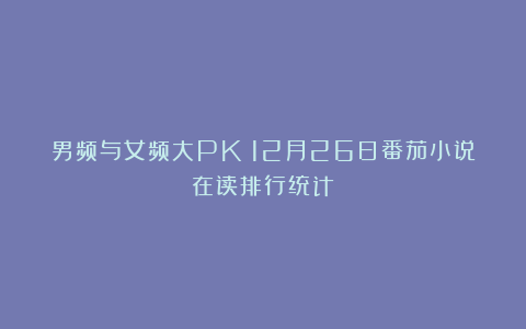 男频与女频大PK！12月26日番茄小说在读排行统计！