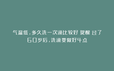 气温低，多久洗一次澡比较好？提醒：过了60岁后，洗澡要做好4点