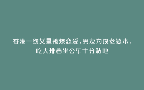 香港一线女星被爆恋爱，男友为攒老婆本，吃大排档坐公车十分贴地