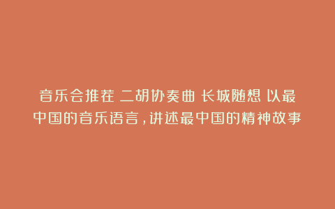 音乐会推荐丨二胡协奏曲《长城随想》以最中国的音乐语言，讲述最中国的精神故事！