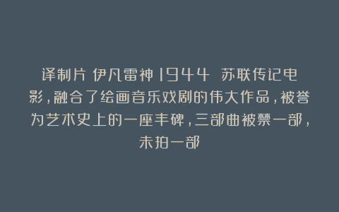 译制片《伊凡雷神》1944 苏联传记电影，融合了绘画音乐戏剧的伟大作品，被誉为艺术史上的一座丰碑，三部曲被禁一部，未拍一部
