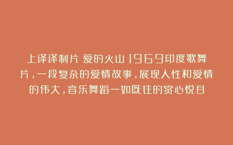 上译译制片《爱的火山》1969印度歌舞片，一段复杂的爱情故事，展现人性和爱情的伟大，音乐舞蹈一如既往的赏心悦目