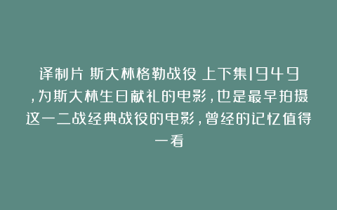 译制片《斯大林格勒战役》上下集1949，为斯大林生日献礼的电影，也是最早拍摄这一二战经典战役的电影，曾经的记忆值得一看