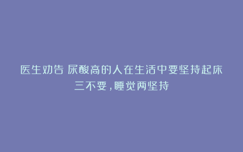 医生劝告：尿酸高的人在生活中要坚持起床三不要，睡觉两坚持