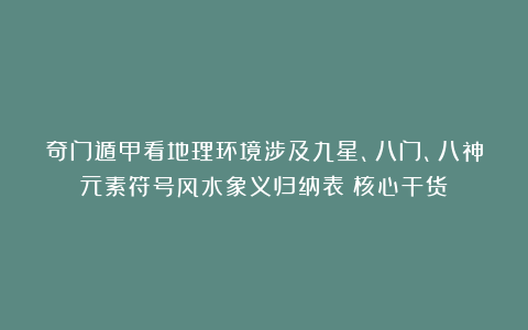 奇门遁甲看地理环境涉及九星、八门、八神元素符号风水象义归纳表（核心干货）