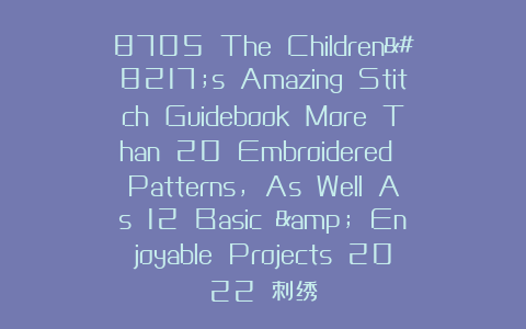8705 The Children’s Amazing Stitch Guidebook More Than 20 Embroidered Patterns, As Well As 12 Basic & Enjoyable Projects 2022 刺绣