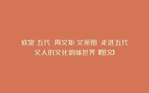 欣赏︱五代 周文矩《文苑图》︱走进五代文人的文化韵味世界【图文】