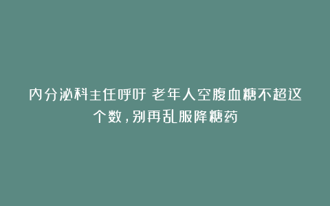 内分泌科主任呼吁：老年人空腹血糖不超这个数，别再乱服降糖药