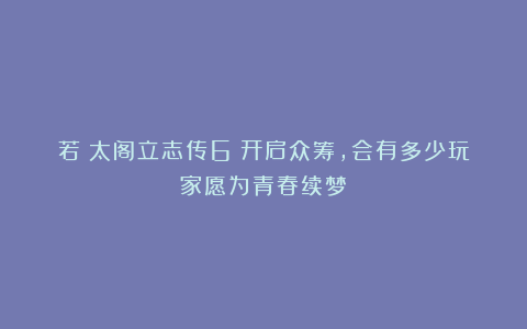 若《太阁立志传6》开启众筹，会有多少玩家愿为青春续梦？