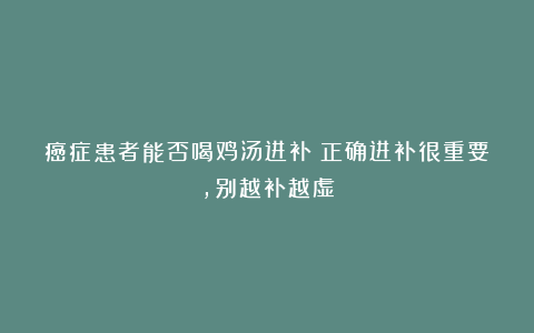 癌症患者能否喝鸡汤进补？正确进补很重要，别越补越虚