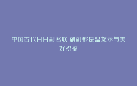 中国古代88副名联：副副都是温提示与美好祝福