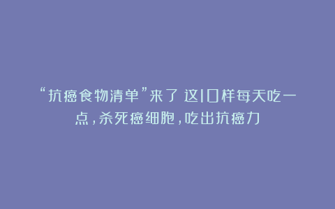 “抗癌食物清单”来了！这10样每天吃一点，杀死癌细胞，吃出抗癌力！
