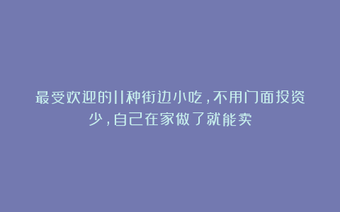 最受欢迎的11种街边小吃，不用门面投资少，自己在家做了就能卖