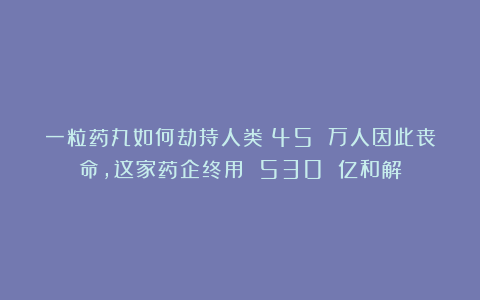 一粒药丸如何劫持人类？45 万人因此丧命，这家药企终用 530 亿和解