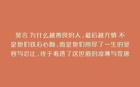 莫言：为什么越善良的人，最后越无情？不是他们铁石心肠，而是他们用尽了一生的宽容与忍让，终于看透了这世道的凉薄与荒唐