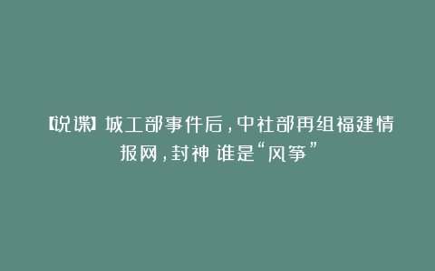 【说谍】城工部事件后，中社部再组福建情报网，封神！谁是“风筝”