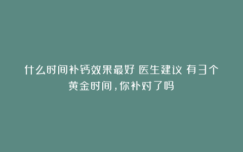 什么时间补钙效果最好？医生建议：有3个黄金时间，你补对了吗？