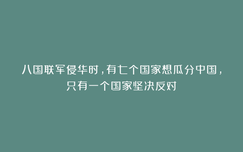 八国联军侵华时，有七个国家想瓜分中国，只有一个国家坚决反对