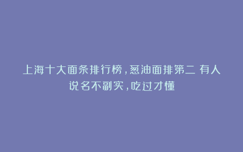 上海十大面条排行榜，葱油面排第二？有人说名不副实，吃过才懂